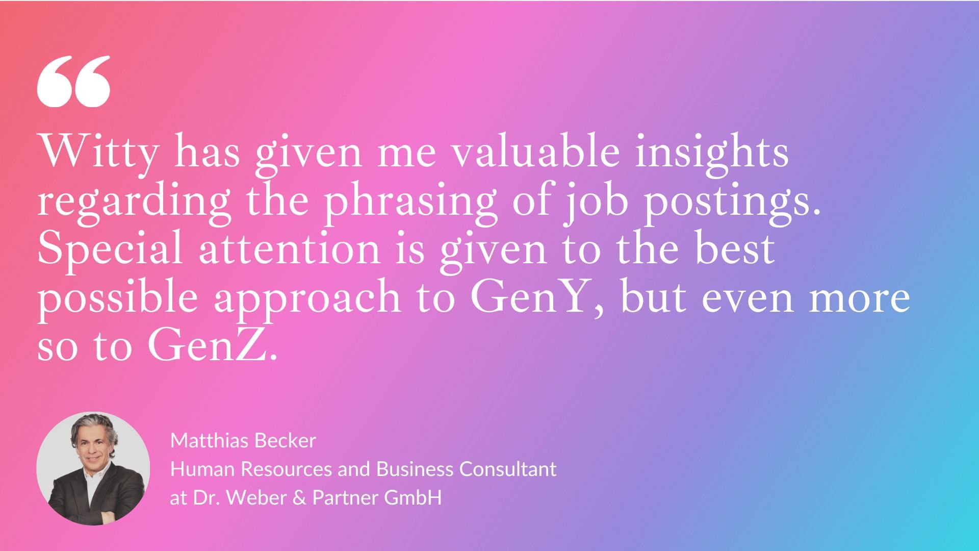 Witty has given me valuable insights regarding the phrasing of job postings. Special attention is given to the best possible approach to GenY, but even more so to GenZ.