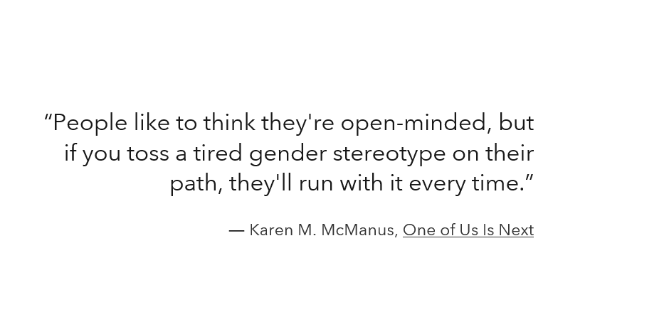 Karen McManus quote: People like to think they're open-minded but if you toss a tired gender stereotype on their path, they'll run with it every time