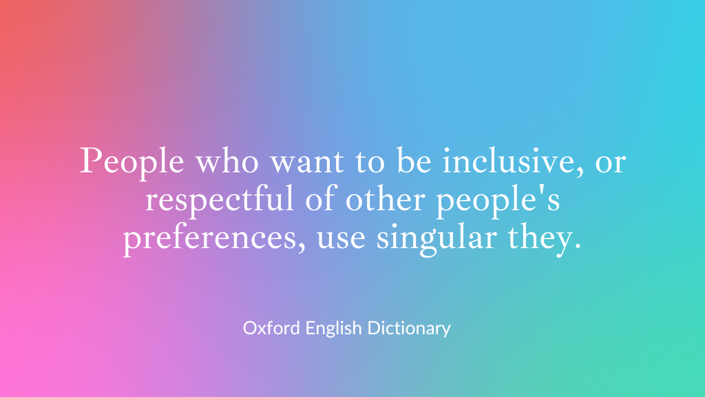 People who want to be inclusive, or respectful of other people's preferences, use singular they. Source: Oxford English Disctionary