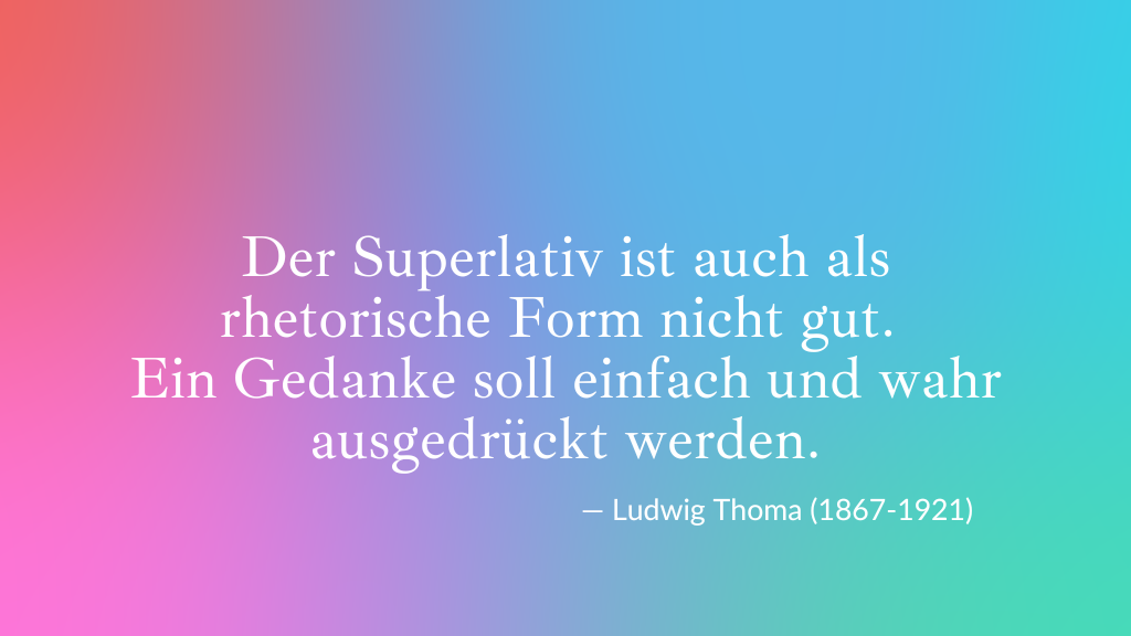 Ludwig Thoma, Zitat: Der Superlativ ist auch als rhetorische Form nicht gut.  Ein Gedanke soll einfach und wahr ausgedrückt werden.