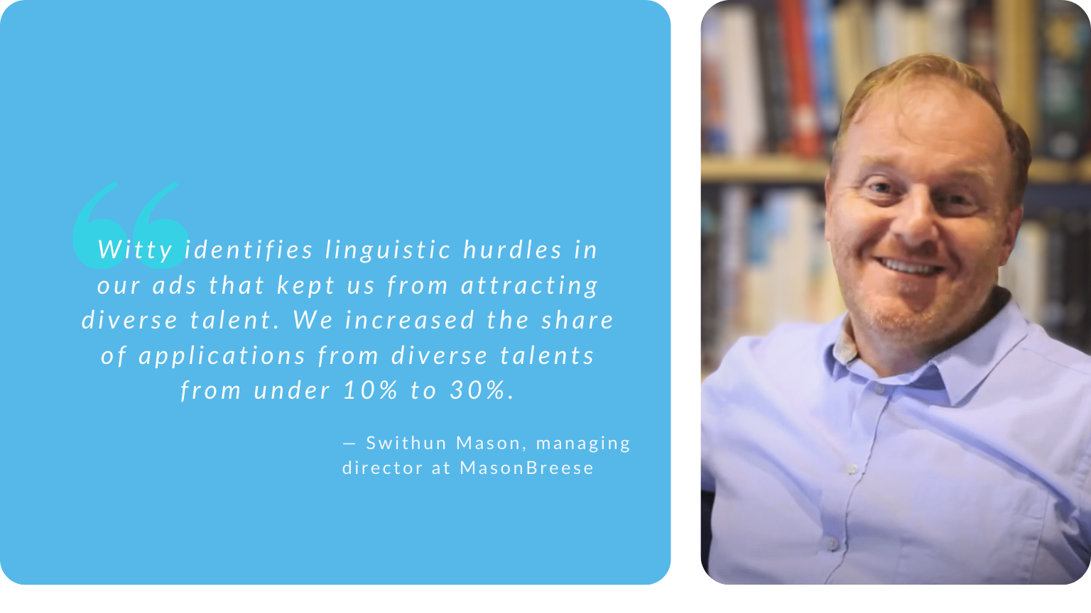Quote by Swithun Mason: Witty identifies linguistic hurdles that deterred diverse talent. We increased the share of diverse applications from under 10% to 30%.